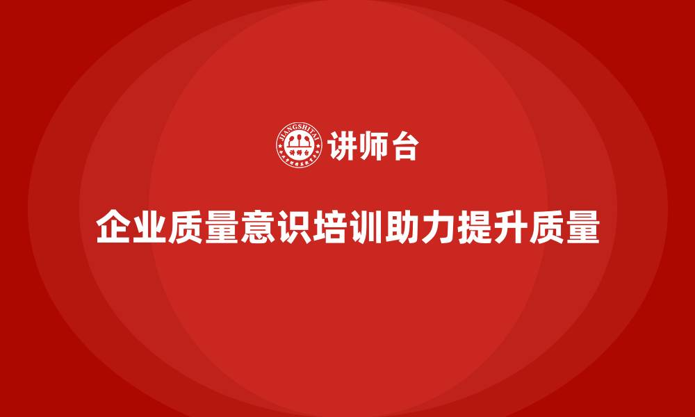 文章企业质量意识培训助力产品质量提升的缩略图