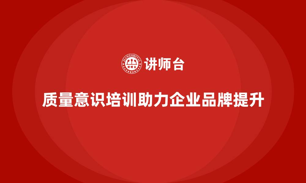 质量意识培训助力企业品牌提升