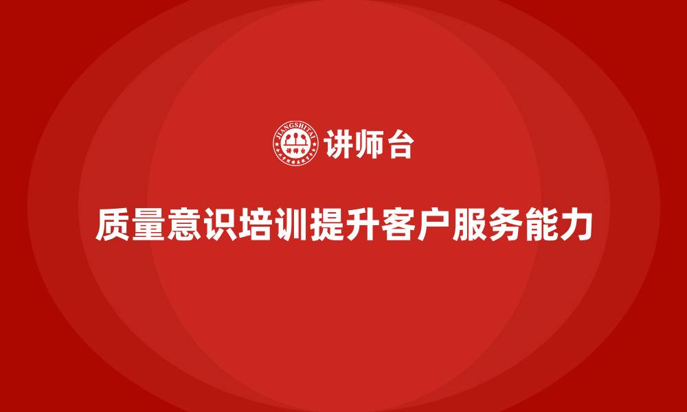 文章企业如何通过质量意识培训提升客户服务的缩略图