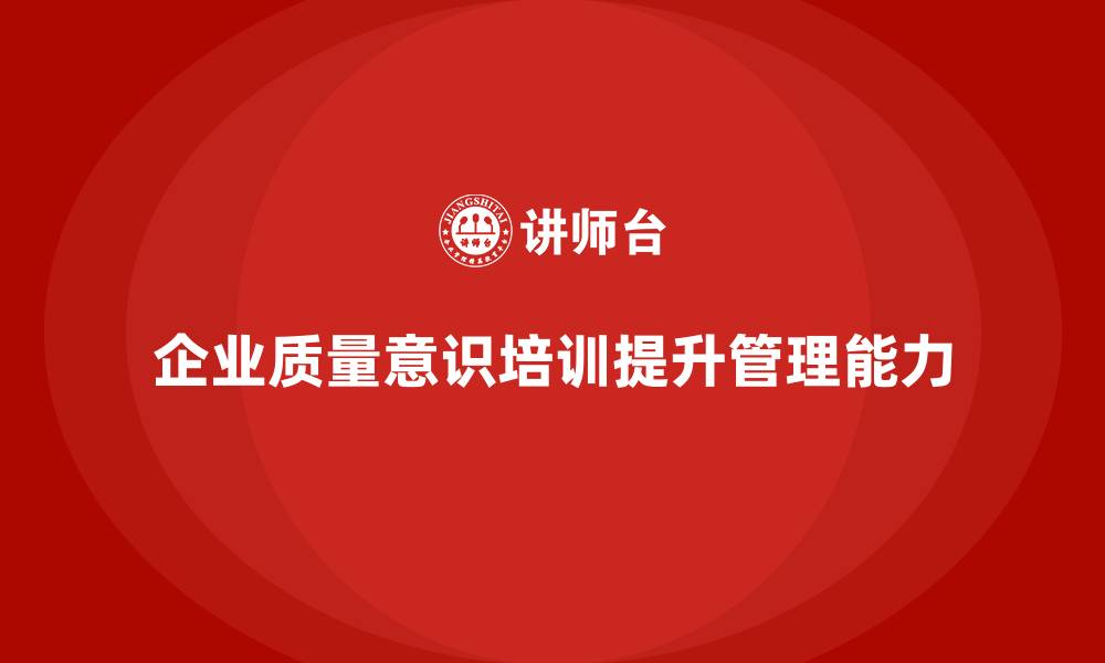 文章企业质量意识培训提升质量检查管理能力的缩略图