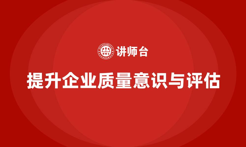 文章企业如何通过质量意识培训提高质量评估的缩略图