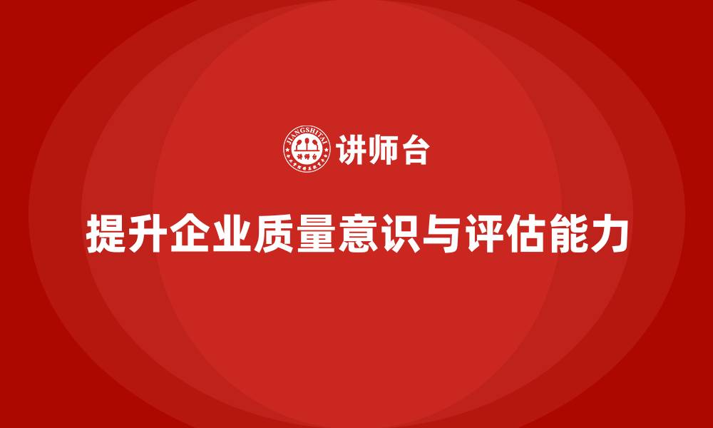 提升企业质量意识与评估能力