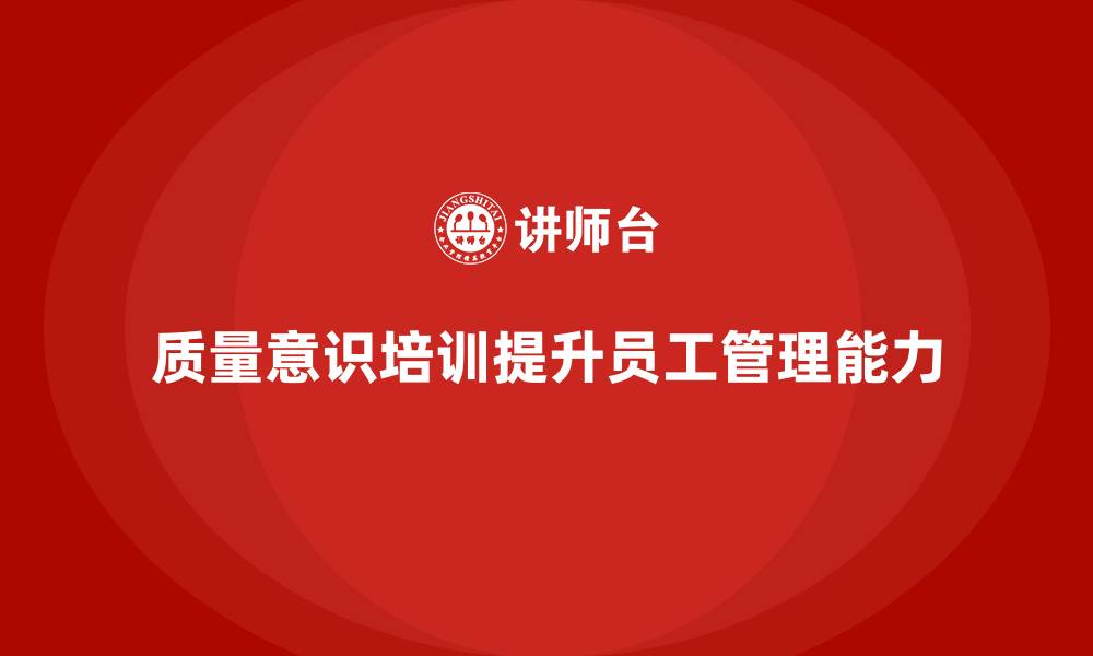 文章提高员工质量管理能力的关键——质量意识培训的缩略图