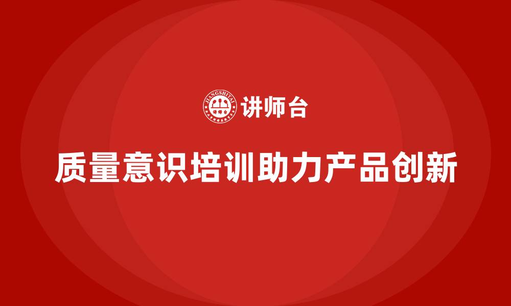 文章企业如何通过质量意识培训促进产品创新的缩略图