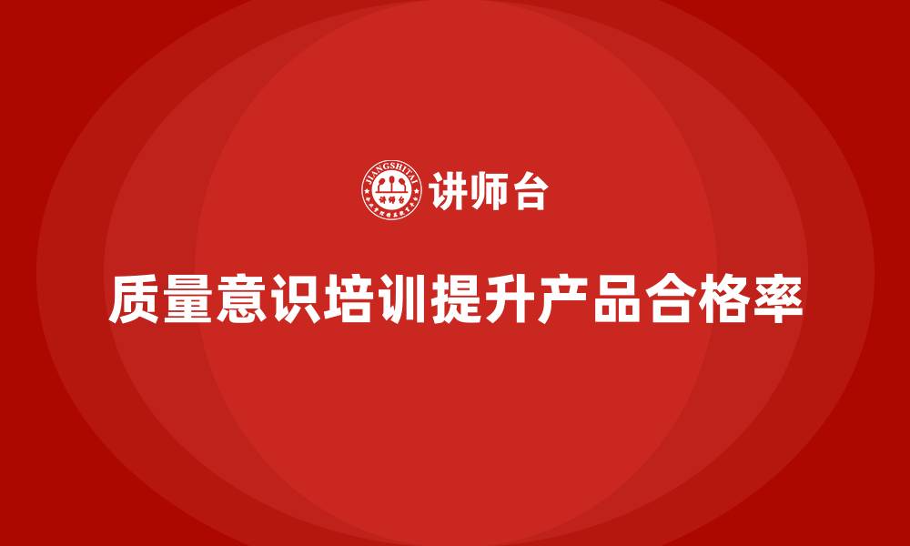 文章如何通过质量意识培训提高产品合格率的缩略图