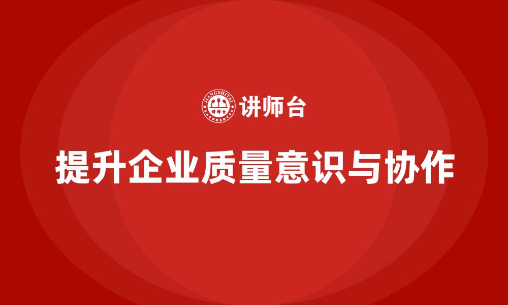文章企业如何通过质量意识培训加强质量协作的缩略图