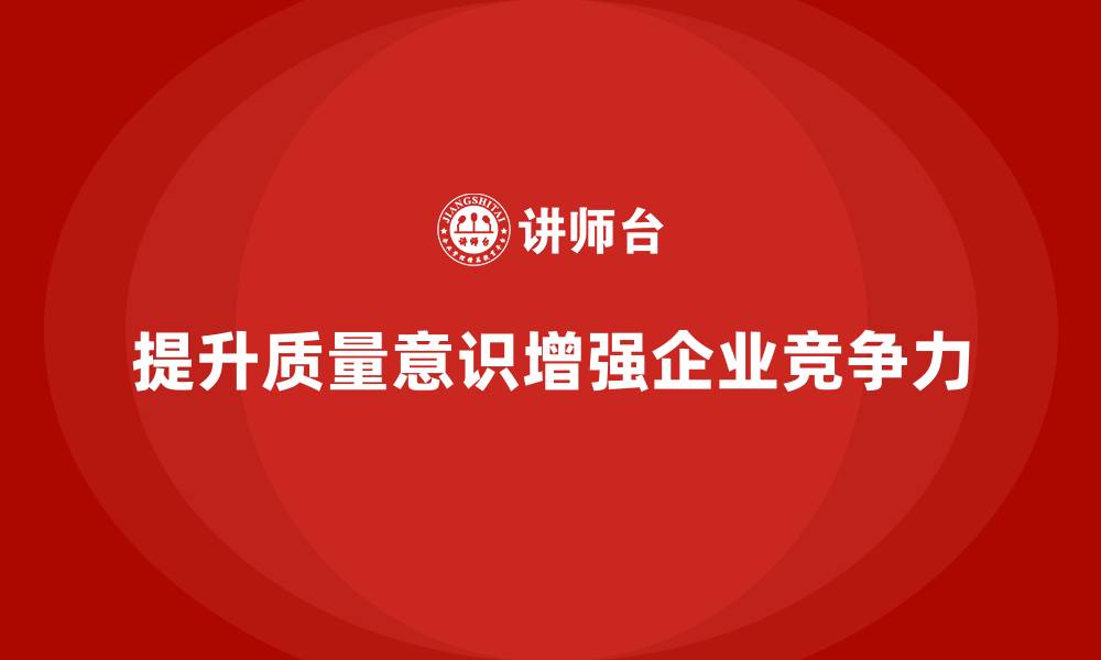 文章企业如何通过质量意识培训提升产品竞争力的缩略图