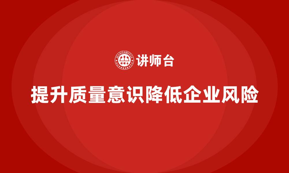 文章企业如何通过质量意识培训降低质量风险的缩略图