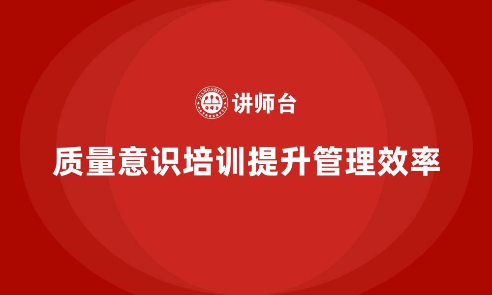 文章企业如何通过质量意识培训提升管理效率的缩略图