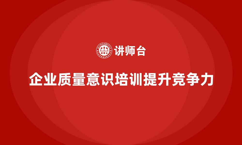 文章企业质量意识培训提升员工的质量责任感的缩略图