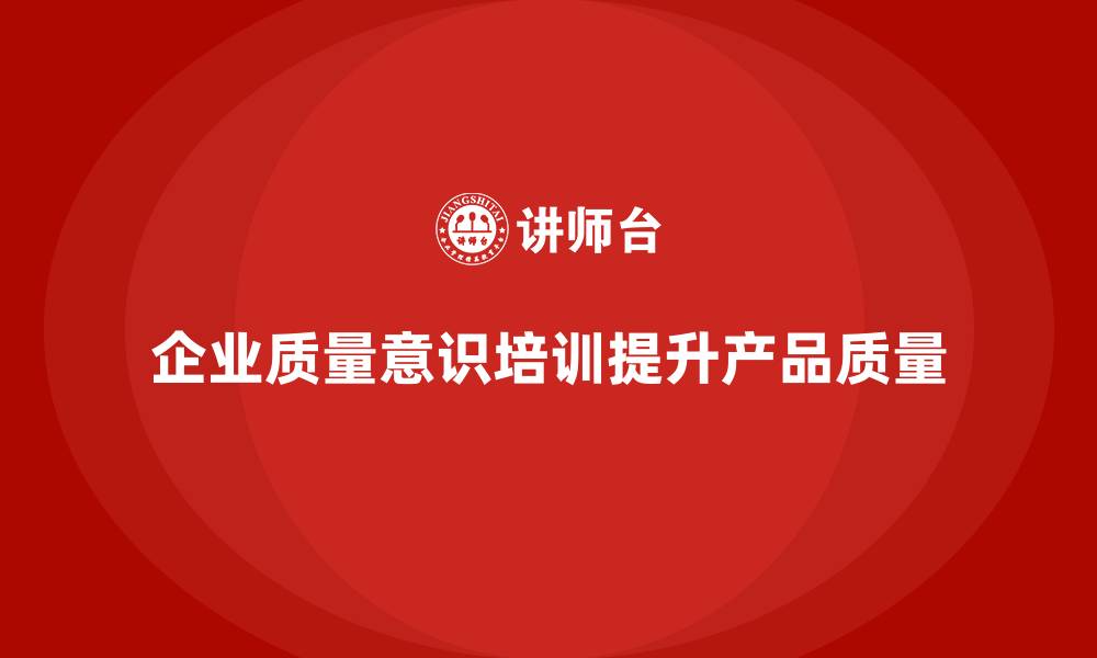 文章企业质量意识培训减少产品质量问题的缩略图