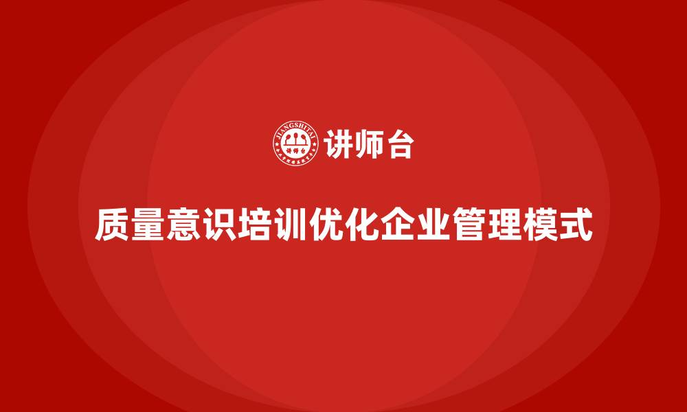 文章企业如何通过质量意识培训优化管理模式的缩略图