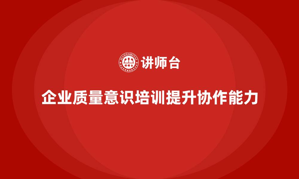 文章企业质量意识培训帮助提升团队质量协作的缩略图