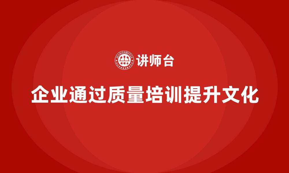 文章企业如何通过质量意识培训加强质量文化建设的缩略图