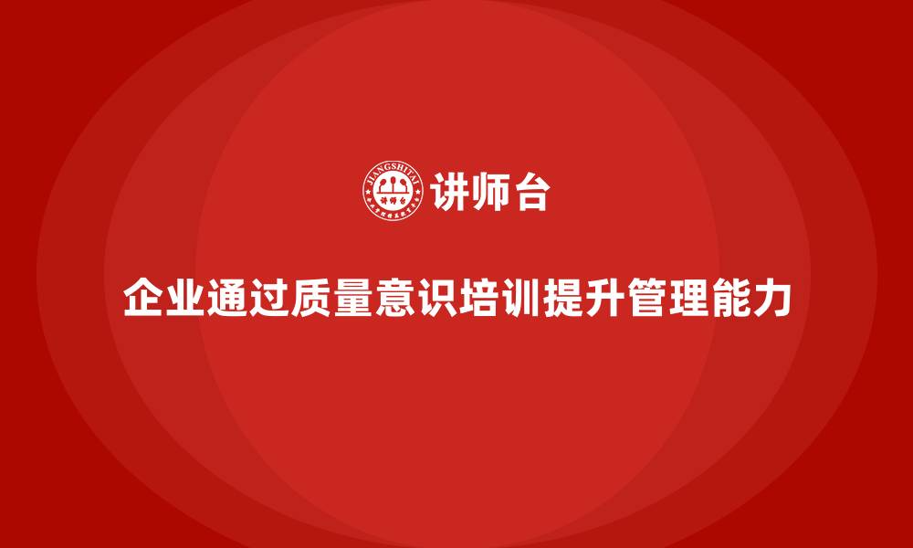 企业通过质量意识培训提升管理能力