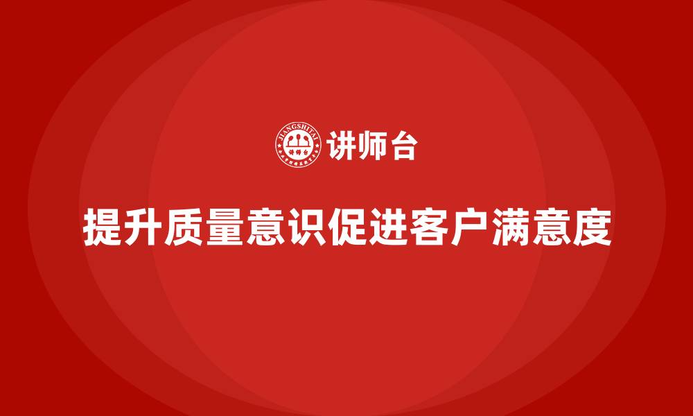 提升质量意识促进客户满意度