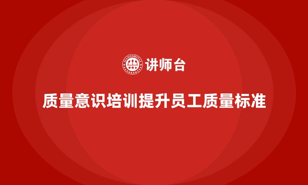 文章质量意识培训提升员工生产中的质量标准的缩略图