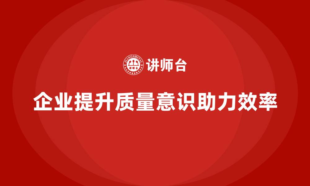 企业提升质量意识助力效率