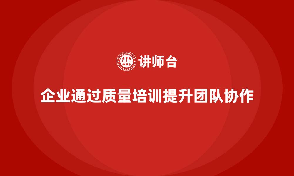 企业通过质量培训提升团队协作