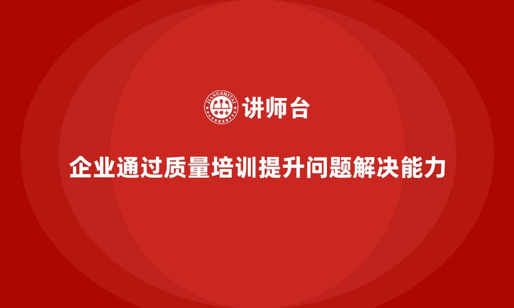 文章企业通过质量意识培训增强问题解决力的缩略图