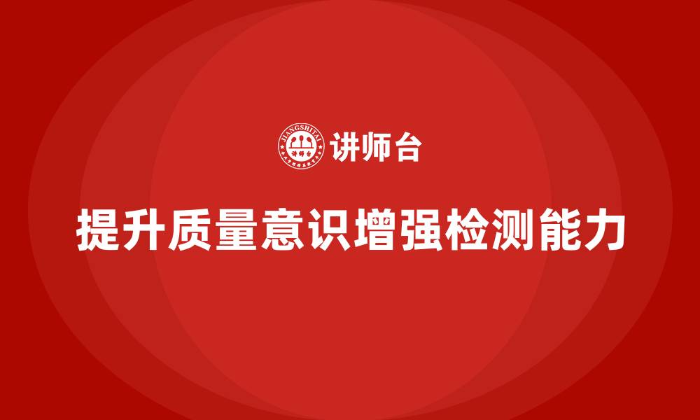 文章企业如何通过质量意识培训提升检测能力的缩略图