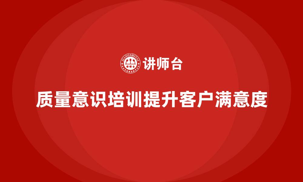 文章企业如何通过质量意识培训提升客户满意度的缩略图