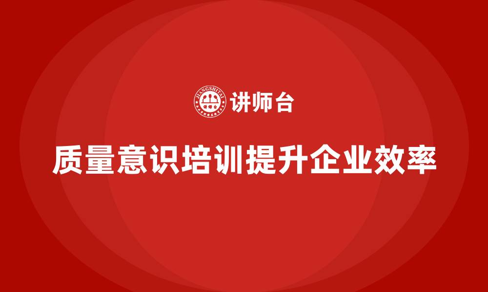 文章企业通过质量意识培训优化工作流程的缩略图