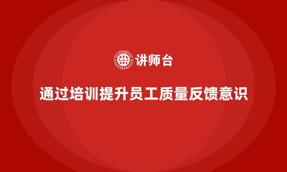 文章企业如何通过质量意识培训提升质量反馈的缩略图