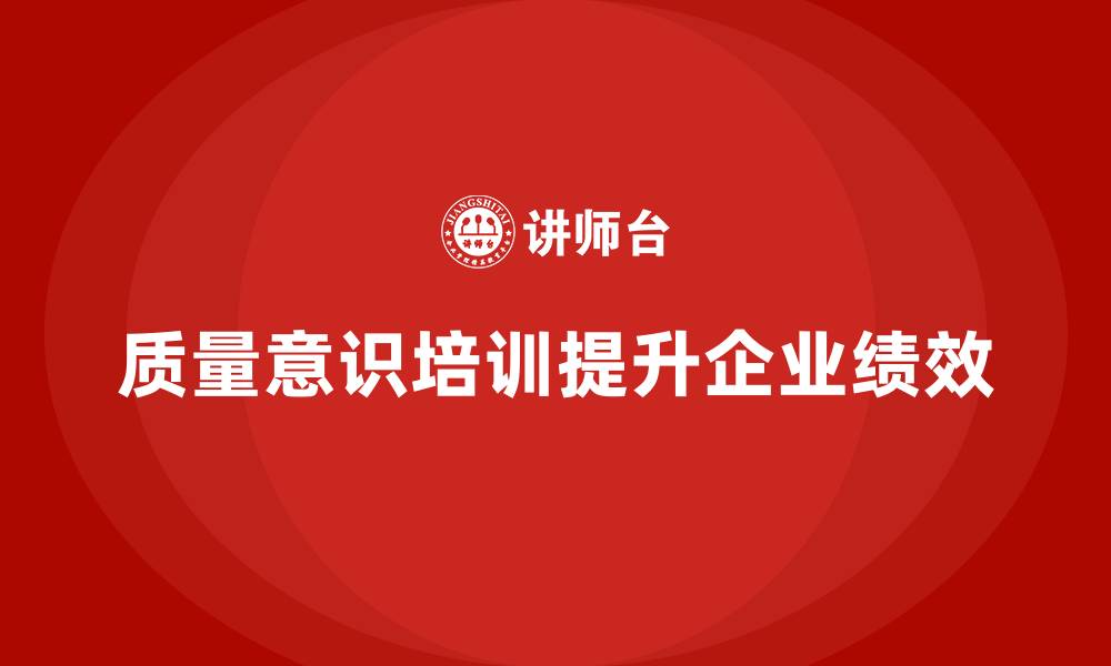 文章企业如何通过质量意识培训提升工作绩效的缩略图