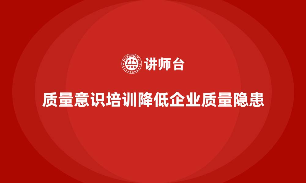 文章企业如何通过质量意识培训减少质量隐患的缩略图