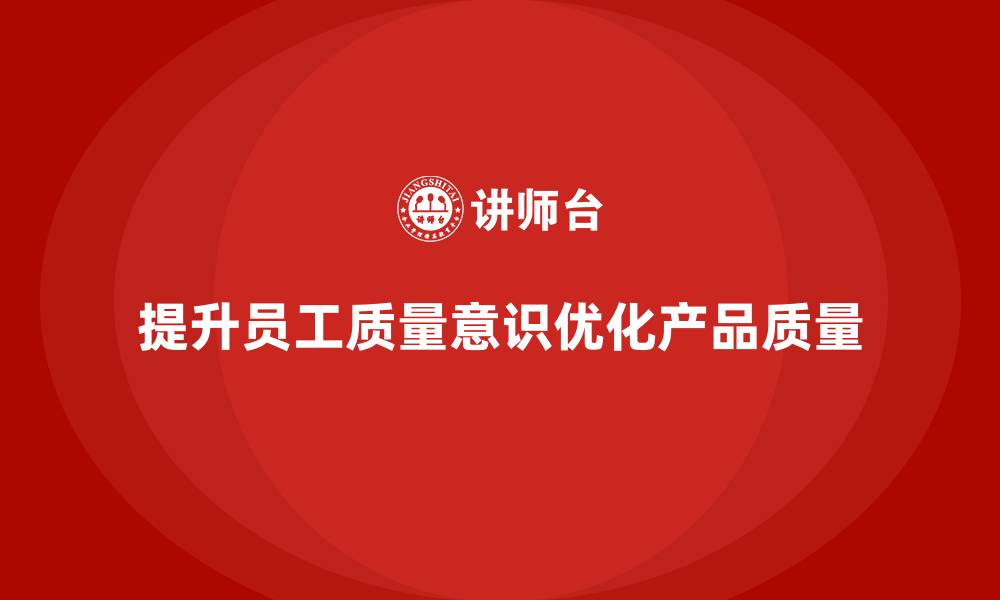 提升员工质量意识优化产品质量