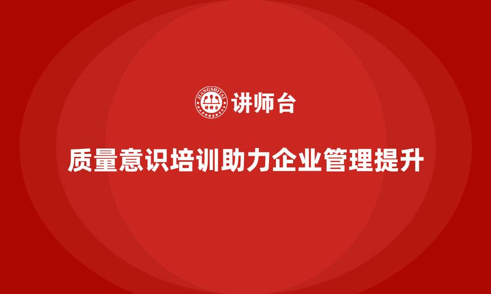 文章质量意识培训助力企业加强质量管理体系的缩略图