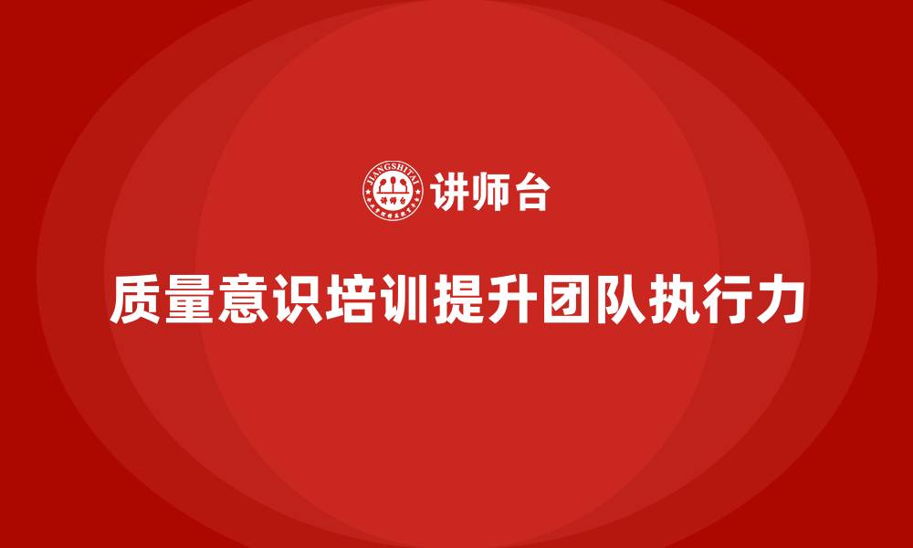 文章企业如何通过质量意识培训提升团队执行力的缩略图