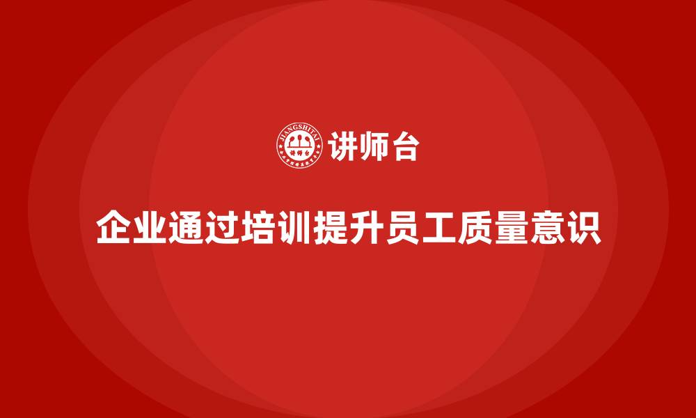 文章企业通过质量意识培训提高员工质量意识的缩略图