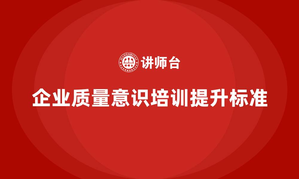 文章企业通过质量意识培训提升质量验收标准的缩略图