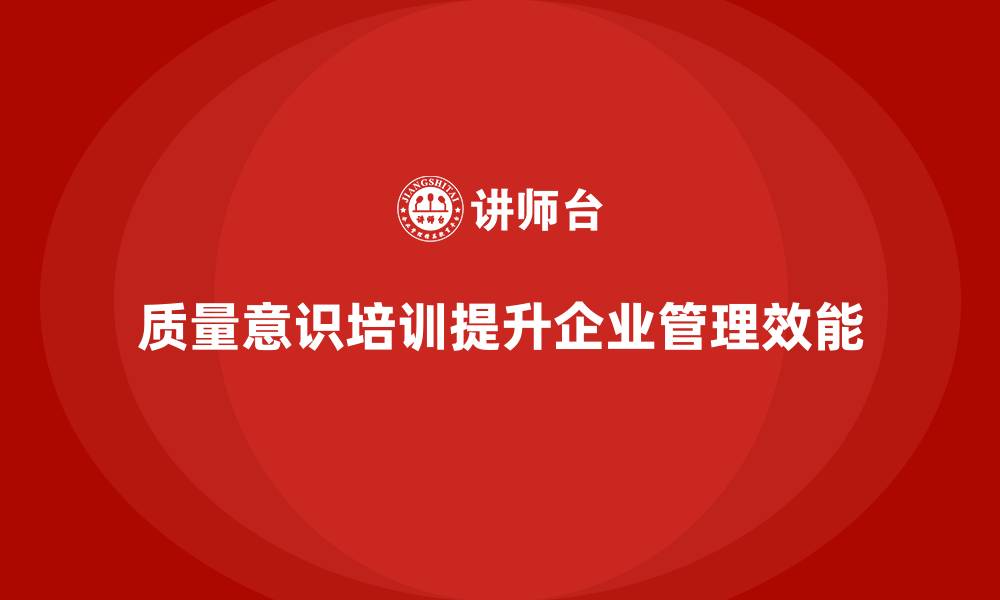 质量意识培训提升企业管理效能