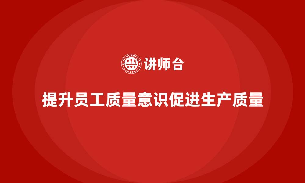 文章质量意识培训助力提升生产质量执行力的缩略图