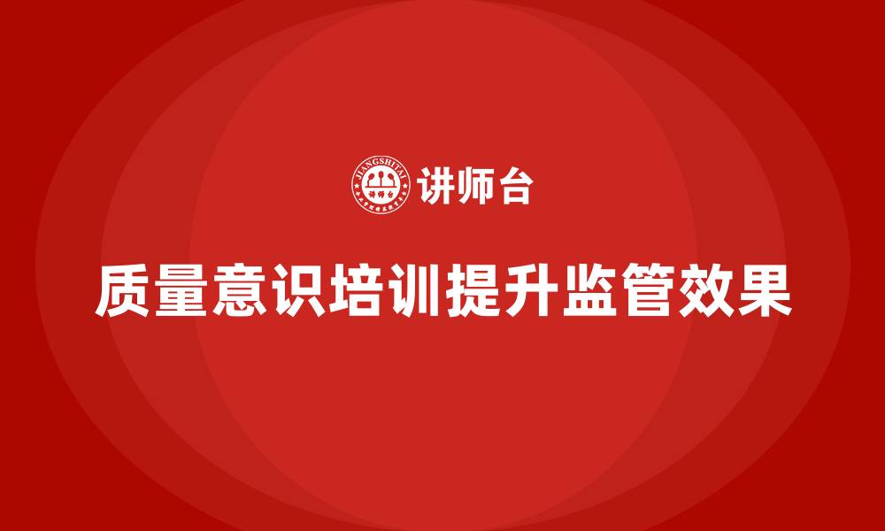 文章企业通过质量意识培训提升质量监管效果的缩略图