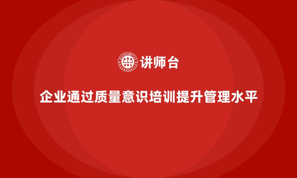 文章企业如何通过质量意识培训提高质量改善的缩略图