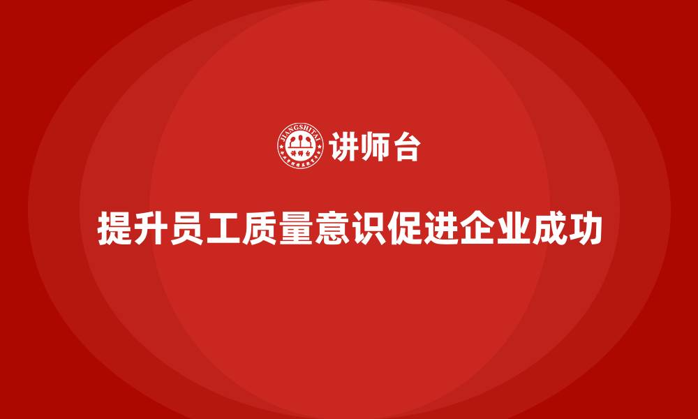 文章企业如何通过质量意识培训提升质量保障的缩略图