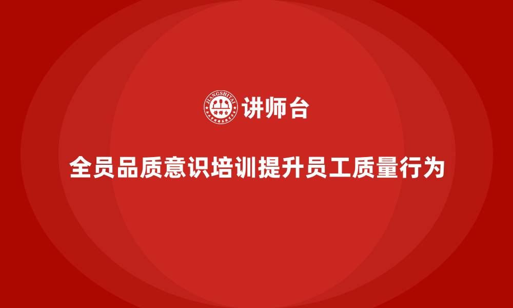 文章全员品质意识培训在提升员工质量行为中的作用的缩略图