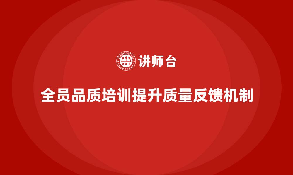 文章企业如何通过全员品质意识培训提升质量反馈机制的缩略图