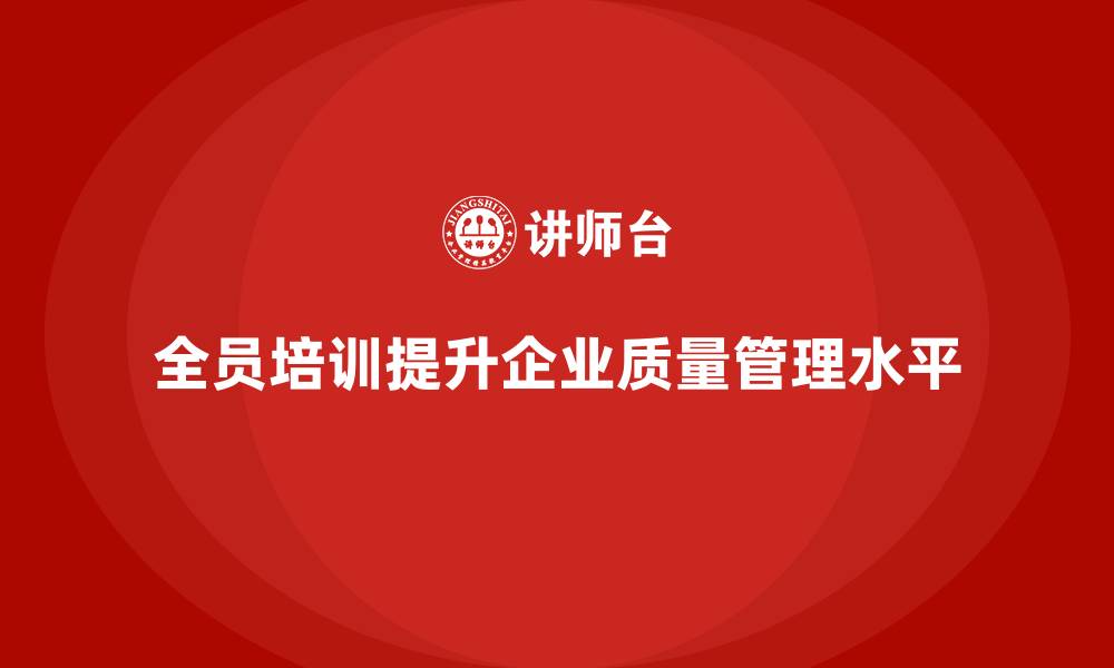 文章企业如何通过全员品质意识培训提高质量管理水平的缩略图