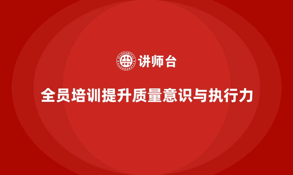 全员培训提升质量意识与执行力