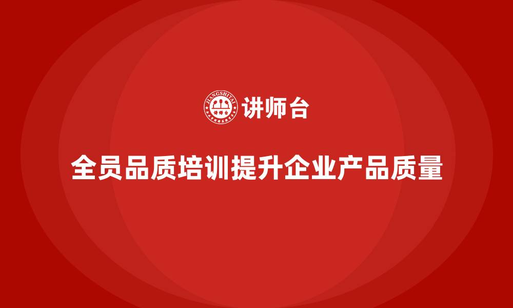 文章全员品质意识培训提升企业产品质量的缩略图