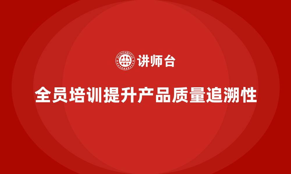 文章全员品质意识培训提升企业产品质量追溯性的缩略图