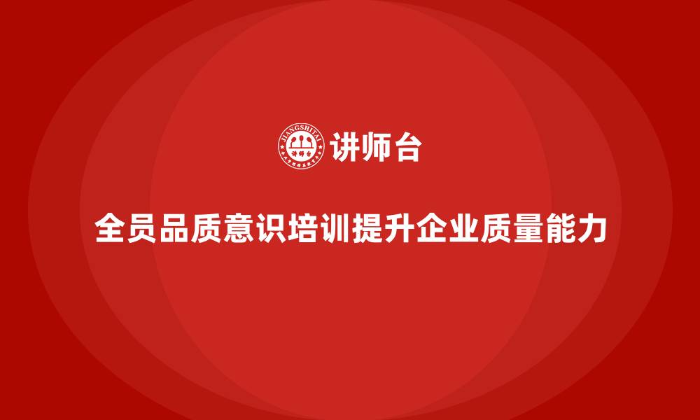 文章企业如何通过全员品质意识培训提升质量能力的缩略图