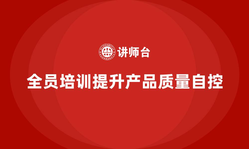 文章企业如何通过全员品质意识培训强化质量自控的缩略图