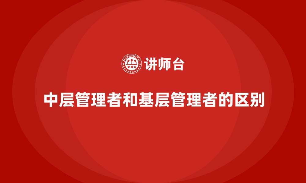 中层管理者和基层管理者的区别