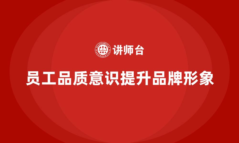 文章企业如何通过员工品质意识培训提升品牌形象的缩略图